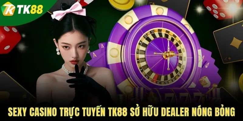 Sexy casino trực tuyến TK88 sở hữu Dealer nóng bỏng